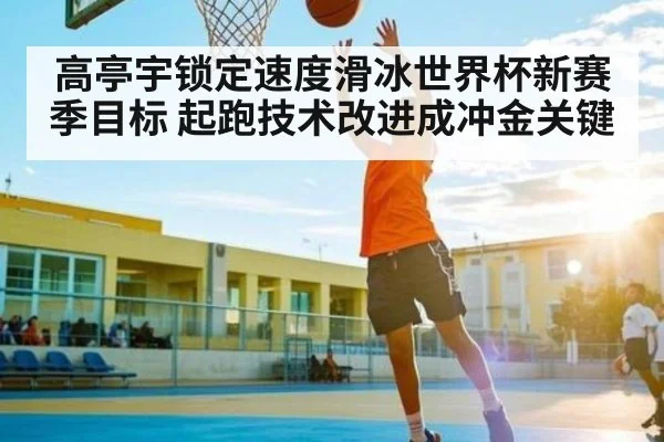 高亭宇锁定速度滑冰世界杯新赛季目标 起跑技术改进成冲金关键 - kaiyun